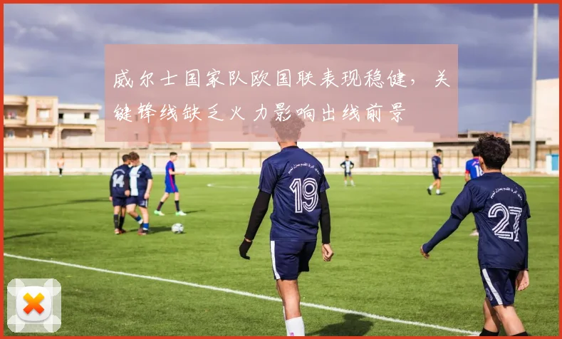 威尔士国家队欧国联表现稳健,关键锋线缺乏火力影响出线前景