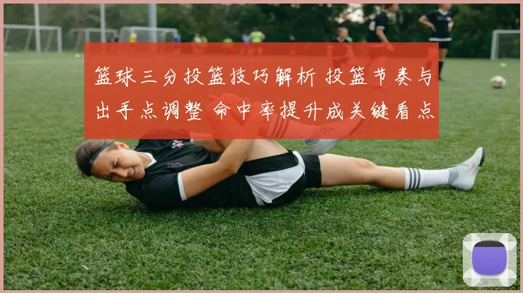 篮球三分投篮技巧解析 投篮节奏与出手点调整 命中率提升成关键看点