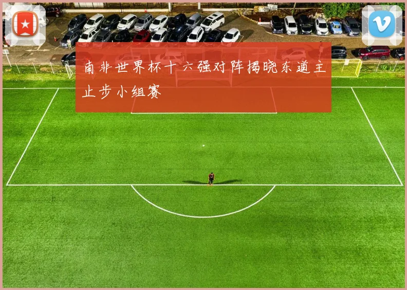 南非世界杯十六强对阵揭晓东道主止步小组赛