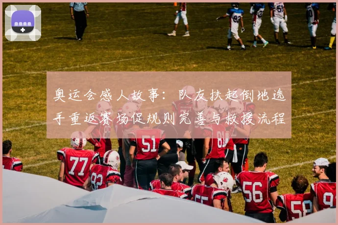 奥运会感人故事：队友扶起倒地选手重返赛场促规则完善与救援流程调整