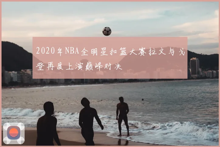 2020年NBA全明星扣篮大赛拉文与戈登再度上演巅峰对决