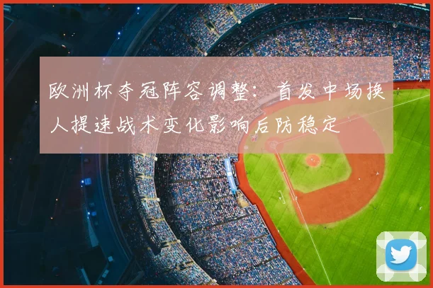 欧洲杯夺冠阵容调整：首发中场换人提速战术变化影响后防稳定