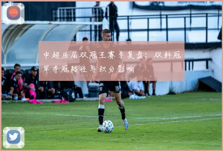 中超历届双冠王赛季复盘:双料冠军夺冠路径与积分影响
