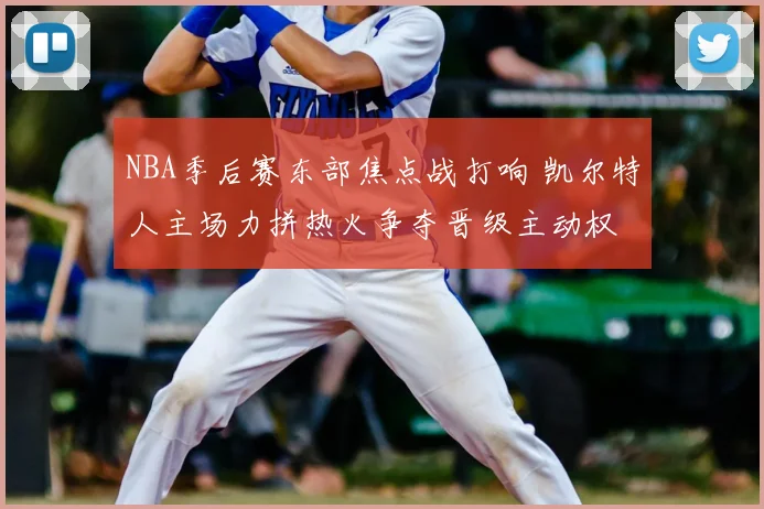 NBA季后赛东部焦点战打响 凯尔特人主场力拼热火争夺晋级主动权