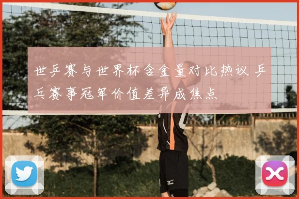 世乒赛与世界杯含金量对比热议 乒乓赛事冠军价值差异成焦点