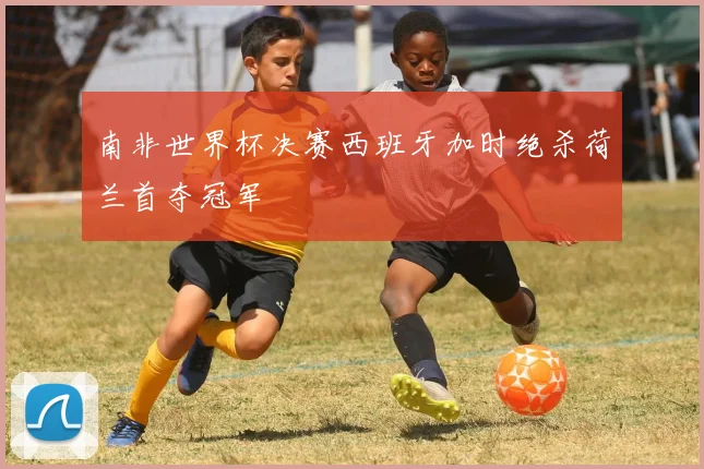 南非世界杯决赛西班牙加时绝杀荷兰首夺冠军