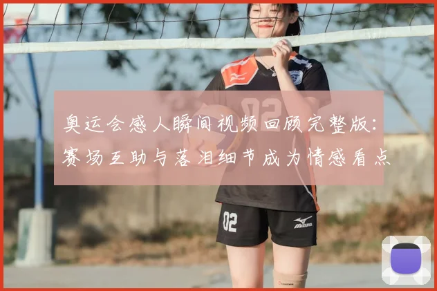 奥运会感人瞬间视频回顾完整版：赛场互助与落泪细节成为情感看点