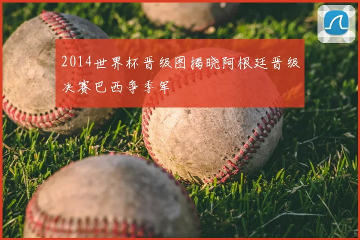 2014世界杯晋级图揭晓阿根廷晋级决赛巴西争季军