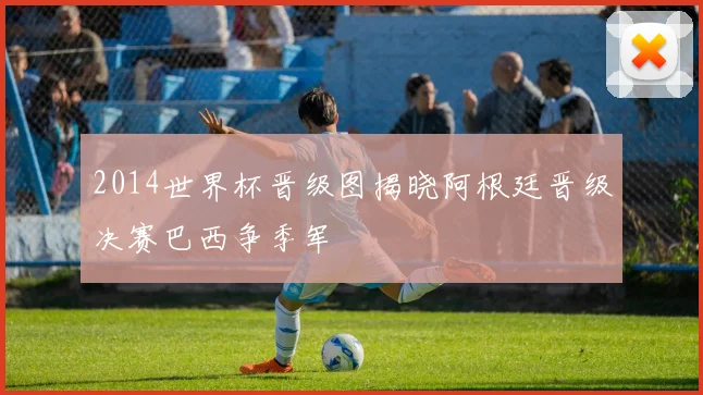 2014世界杯晋级图揭晓阿根廷晋级决赛巴西争季军