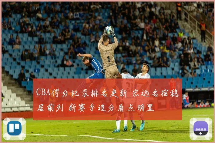 CBA得分纪录排名更新 宏远名宿稳居前列 新赛季追分看点明显