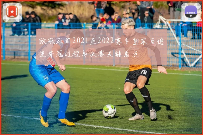 欧冠冠军2021至2022赛季皇家马德里夺冠过程与决赛关键看点