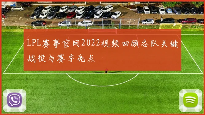LPL赛事官网2022视频回顾各队关键战役与赛季亮点