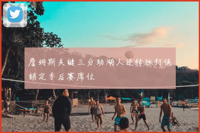 詹姆斯关键三分助湖人逆转独行侠锁定季后赛席位