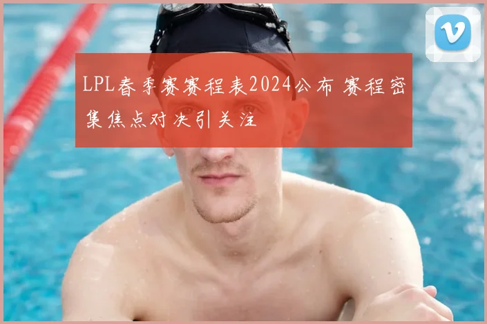 LPL春季赛赛程表2024公布 赛程密集焦点对决引关注