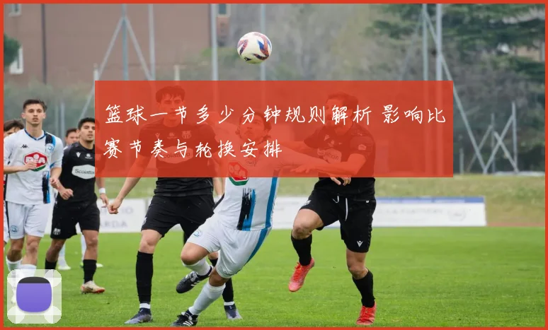 篮球一节多少分钟规则解析 影响比赛节奏与轮换安排