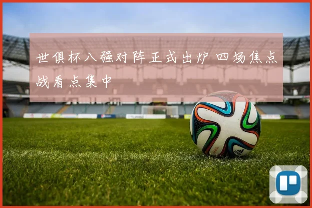 世俱杯八强对阵正式出炉 四场焦点战看点集中