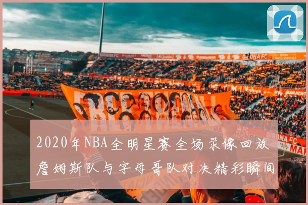 2020年NBA全明星赛全场录像回放 詹姆斯队与字母哥队对决精彩瞬间盘点
