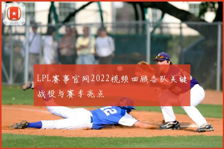 LPL赛事官网2022视频回顾各队关键战役与赛季亮点