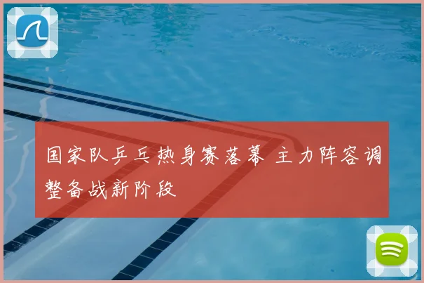 国家队乒乓热身赛落幕 主力阵容调整备战新阶段