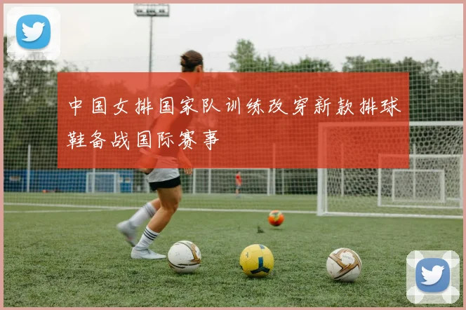 中国女排国家队训练改穿新款排球鞋备战国际赛事