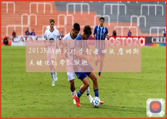 2013NBA热火对步行者回放 詹姆斯关键攻防带队取胜