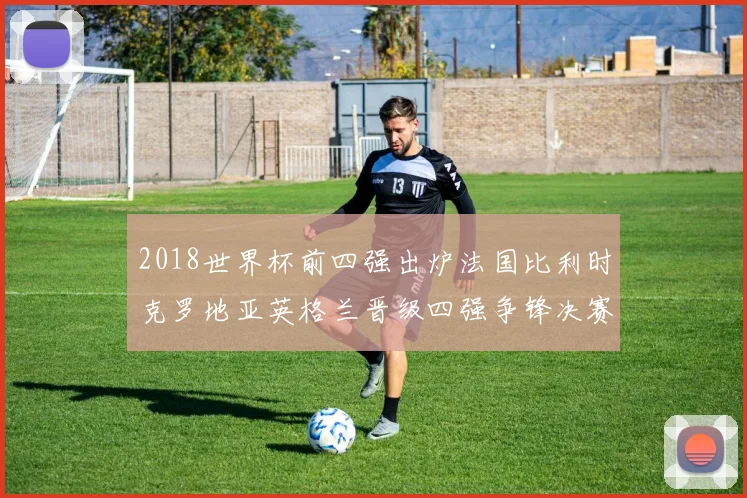 2018世界杯前四强出炉法国比利时克罗地亚英格兰晋级四强争锋决赛席位