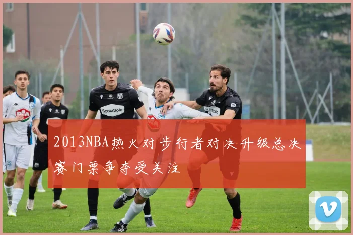 2013NBA热火对步行者对决升级总决赛门票争夺受关注
