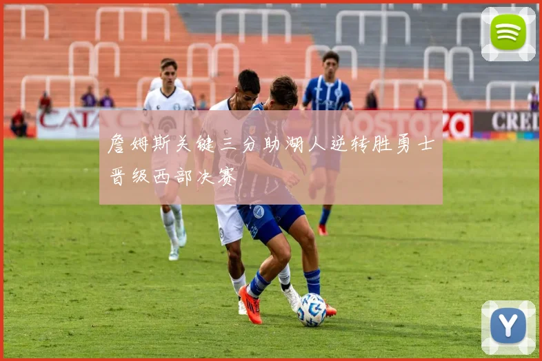 詹姆斯关键三分助湖人逆转胜勇士晋级西部决赛