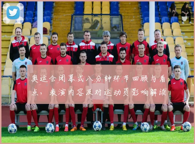 奥运会闭幕式八分钟环节回顾与看点，表演内容及对运动员影响解读