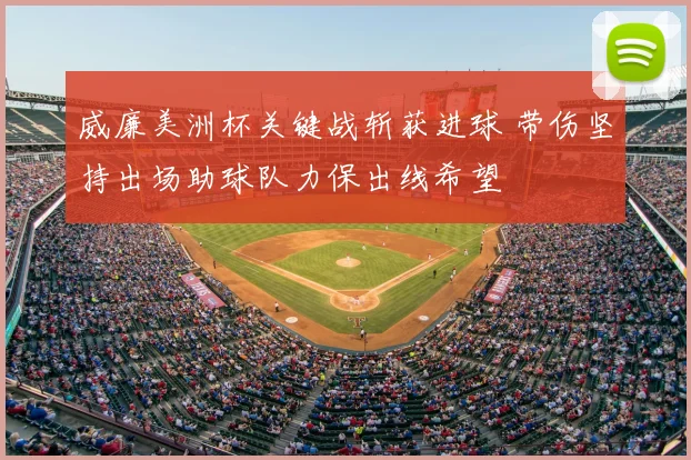 威廉美洲杯关键战斩获进球 带伤坚持出场助球队力保出线希望