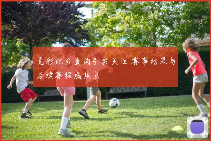 竞彩比分查询引发关注 赛事结果与后续赛程成焦点