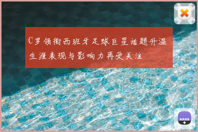 C罗领衔西班牙足球巨星话题升温 生涯表现与影响力再受关注