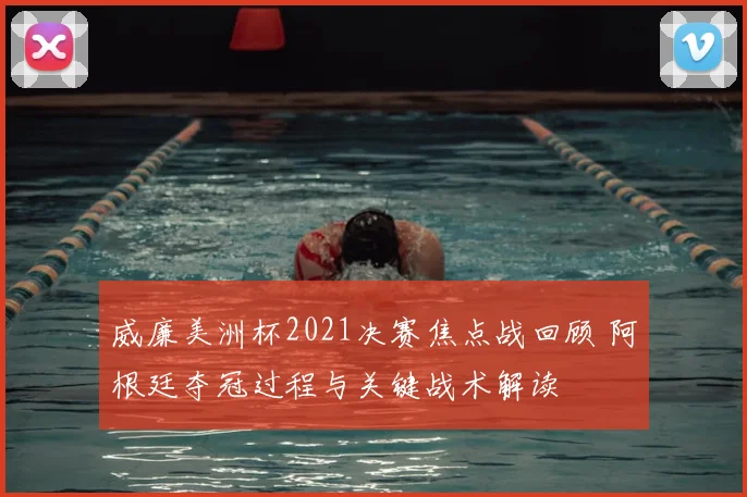 威廉美洲杯2021决赛焦点战回顾 阿根廷夺冠过程与关键战术解读