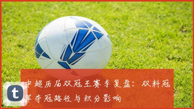 中超历届双冠王赛季复盘:双料冠军夺冠路径与积分影响
