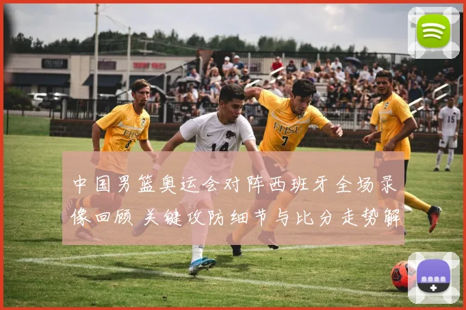 中国男篮奥运会对阵西班牙全场录像回顾 关键攻防细节与比分走势解析