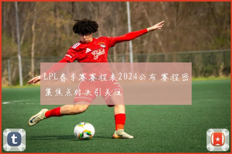 LPL春季赛赛程表2024公布 赛程密集焦点对决引关注