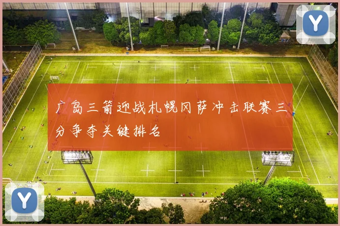 广岛三箭迎战札幌冈萨冲击联赛三分争夺关键排名