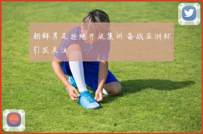 朝鲜男足拒绝开放集训 备战亚洲杯引发关注