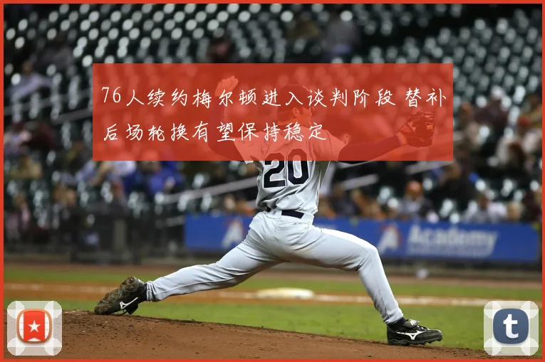 76人续约梅尔顿进入谈判阶段 替补后场轮换有望保持稳定