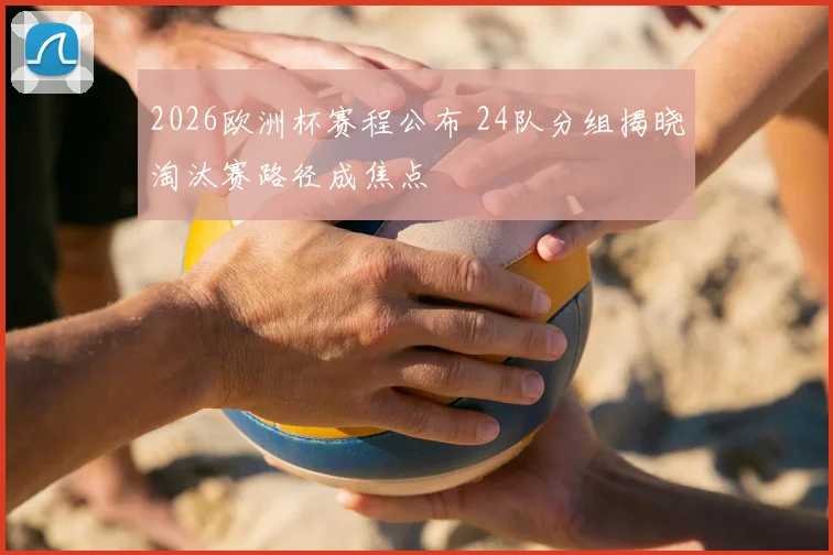 2026欧洲杯赛程公布 24队分组揭晓淘汰赛路径成焦点