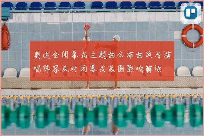 奥运会闭幕式主题曲公布曲风与演唱阵容及对闭幕式氛围影响解读