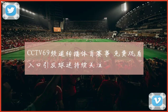 CCTV69频道转播体育赛事 免费观看入口引发球迷持续关注