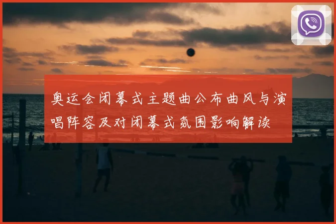 奥运会闭幕式主题曲公布曲风与演唱阵容及对闭幕式氛围影响解读