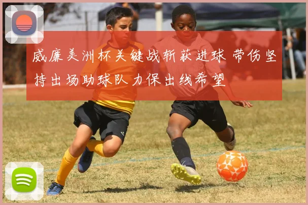 威廉美洲杯关键战斩获进球 带伤坚持出场助球队力保出线希望