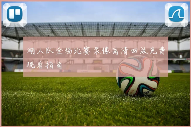 湖人队全场比赛录像高清回放免费观看指南