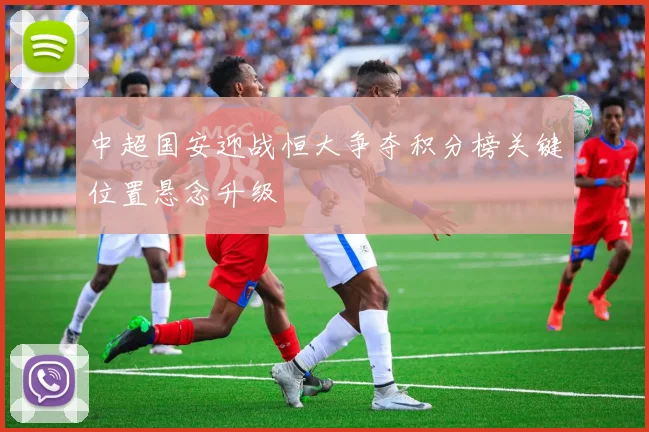 中超国安迎战恒大争夺积分榜关键位置悬念升级
