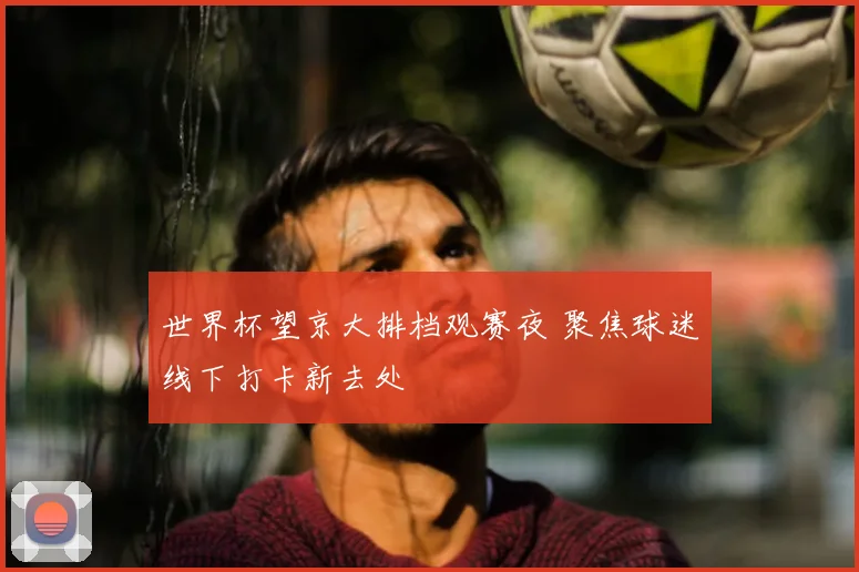 世界杯望京大排档观赛夜 聚焦球迷线下打卡新去处