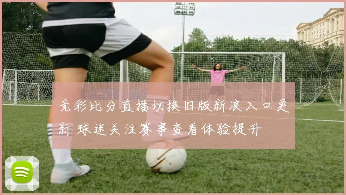 竞彩比分直播切换旧版新浪入口更新 球迷关注赛事查看体验提升