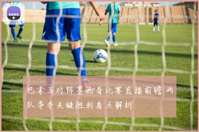 巴拿马对阵墨西哥比赛直播前瞻 两队争夺关键胜利看点解析