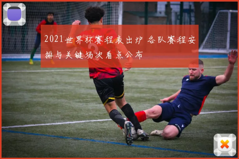 2021世界杯赛程表出炉 各队赛程安排与关键场次看点公布